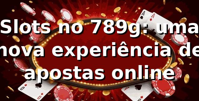 Slots no 789g: uma nova experiência de apostas online 🎰